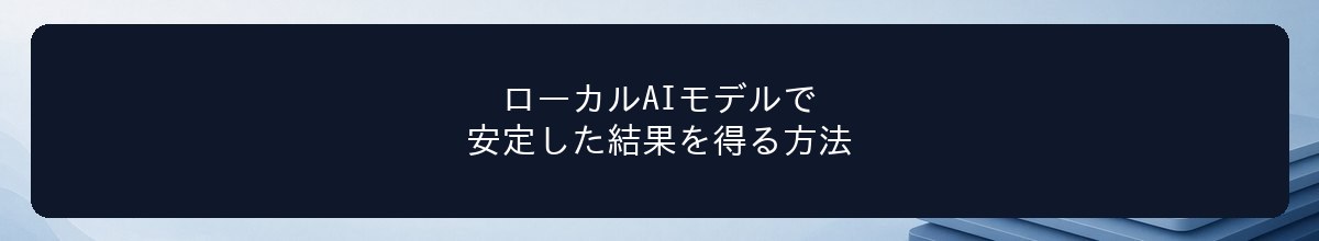 ローカルAIモデルで安定した結果を得る方法
